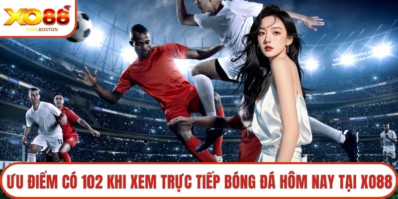 Ưu điểm có 102 khi xem trực tiếp bóng đá hôm nay tại XO88